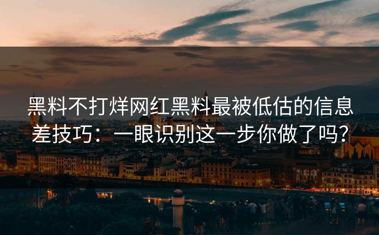 黑料不打烊网红黑料最被低估的信息差技巧：一眼识别这一步你做了吗？