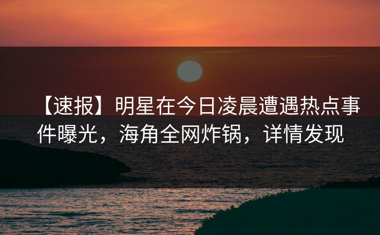 【速报】明星在今日凌晨遭遇热点事件曝光，海角全网炸锅，详情发现