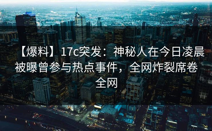 【爆料】17c突发：神秘人在今日凌晨被曝曾参与热点事件，全网炸裂席卷全网