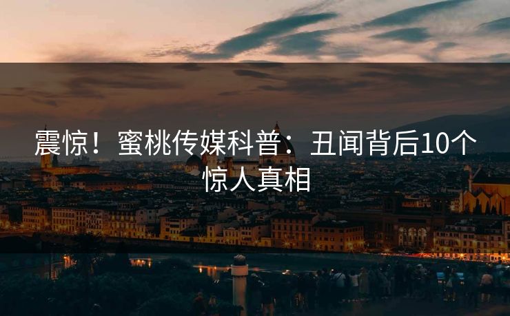 震惊！蜜桃传媒科普：丑闻背后10个惊人真相