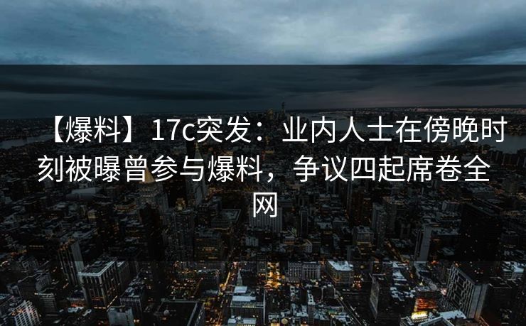 【爆料】17c突发:业内人士在傍晚时刻被曝曾参与爆料,争议四起席卷全网
