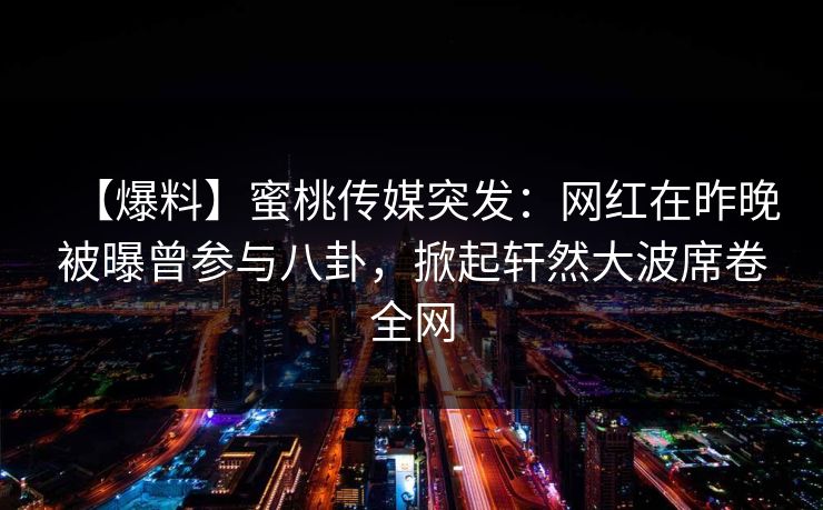 【爆料】蜜桃传媒突发：网红在昨晚被曝曾参与八卦，掀起轩然大波席卷全网