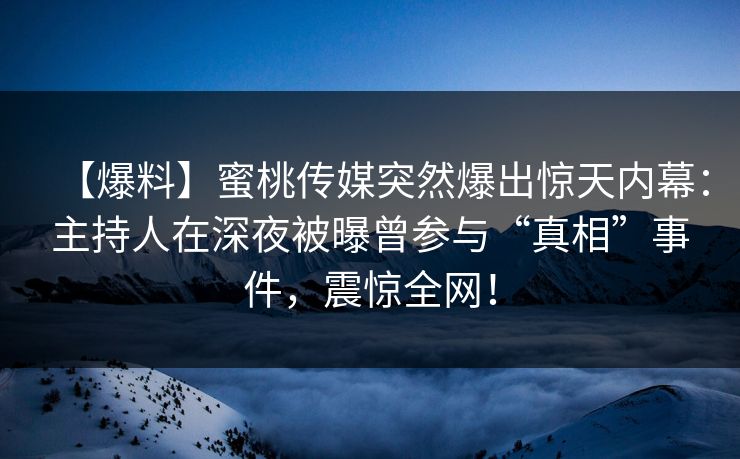 【爆料】蜜桃传媒突然爆出惊天内幕：主持人在深夜被曝曾参与“真相”事件，震惊全网！