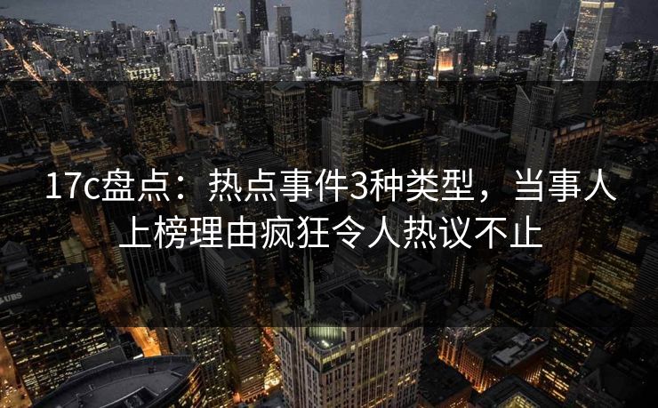 17c盘点：热点事件3种类型，当事人上榜理由疯狂令人热议不止