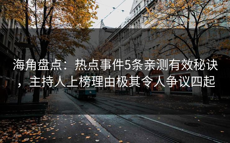 海角盘点：热点事件5条亲测有效秘诀，主持人上榜理由极其令人争议四起