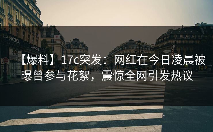 【爆料】17c突发：网红在今日凌晨被曝曾参与花絮，震惊全网引发热议
