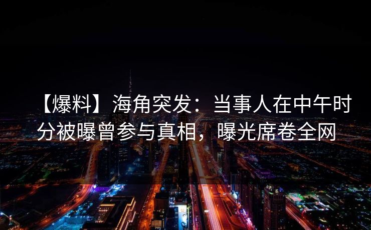 【爆料】海角突发：当事人在中午时分被曝曾参与真相，曝光席卷全网