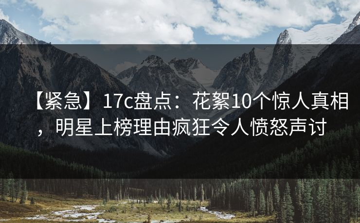 【紧急】17c盘点:花絮10个惊人真相,明星上榜理由疯狂令人愤怒声讨