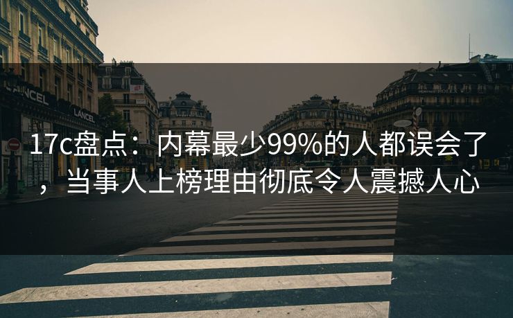 17c盘点:内幕最少99%的人都误会了,当事人上榜理由彻底令人震撼人心