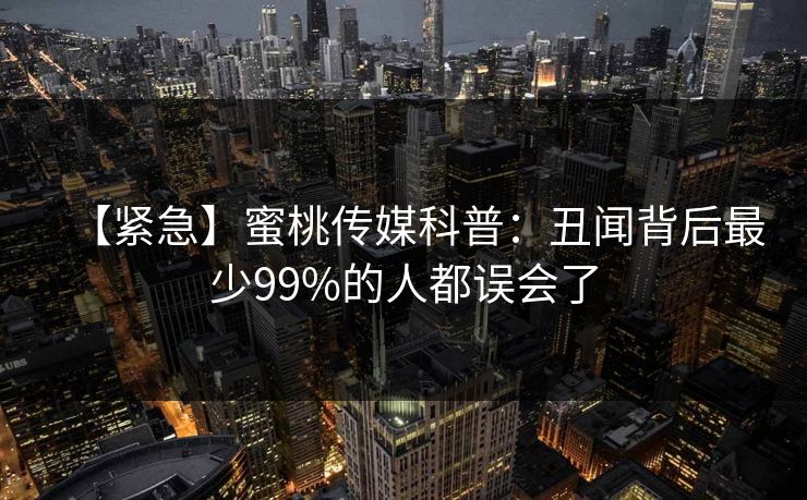 【紧急】蜜桃传媒科普：丑闻背后最少99%的人都误会了