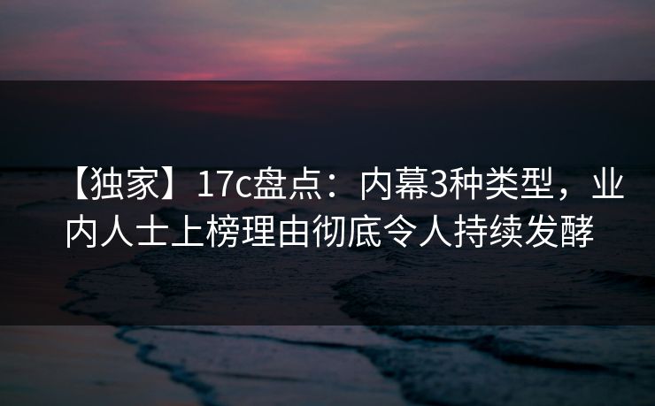 【独家】17c盘点：内幕3种类型，业内人士上榜理由彻底令人持续发酵