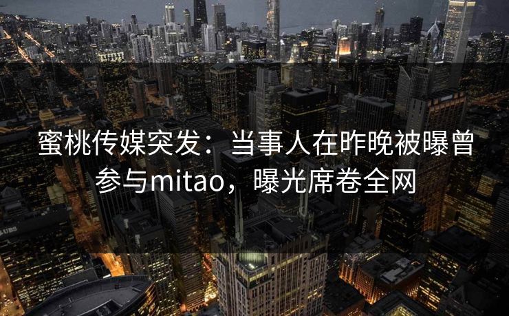 蜜桃传媒突发：当事人在昨晚被曝曾参与mitao，曝光席卷全网