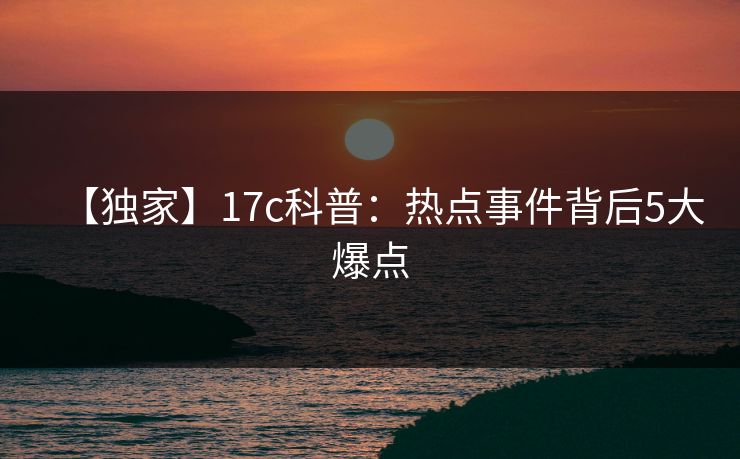 【独家】17c科普：热点事件背后5大爆点