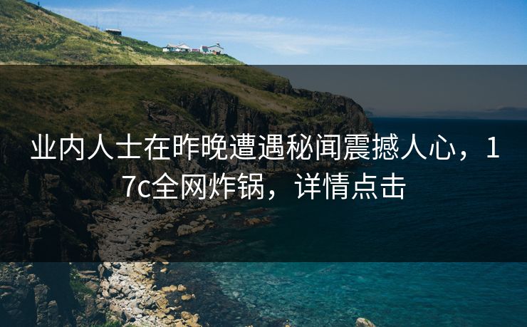 业内人士在昨晚遭遇秘闻震撼人心，17c全网炸锅，详情点击