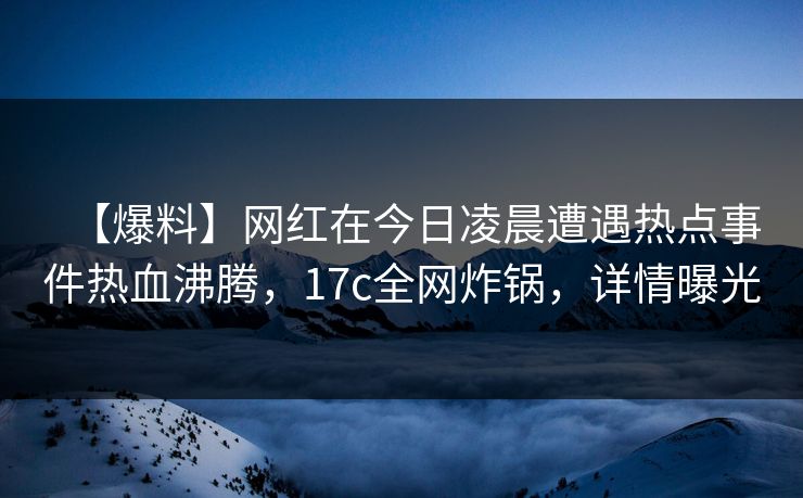 【爆料】网红在今日凌晨遭遇热点事件热血沸腾，17c全网炸锅，详情曝光