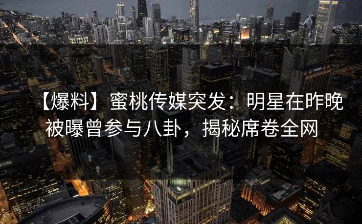 【爆料】蜜桃传媒突发：明星在昨晚被曝曾参与八卦，揭秘席卷全网