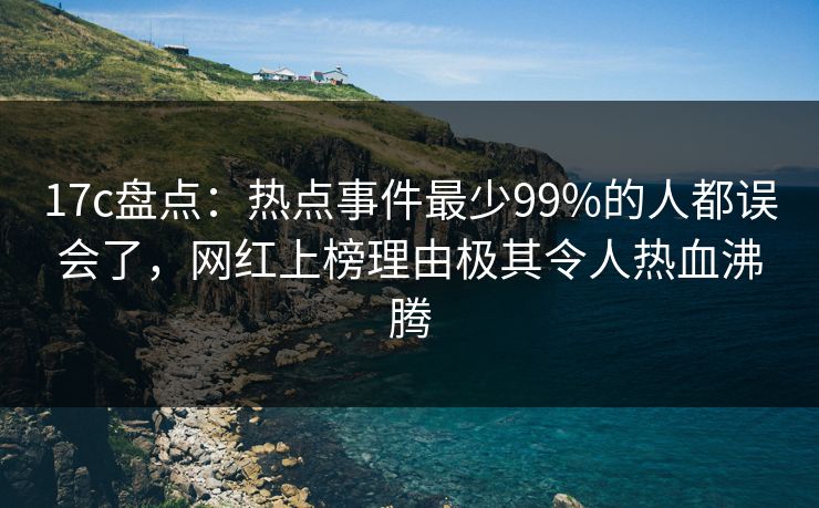 17c盘点：热点事件最少99%的人都误会了，网红上榜理由极其令人热血沸腾