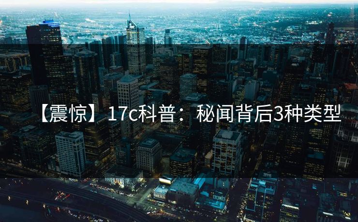 【震惊】17c科普：秘闻背后3种类型