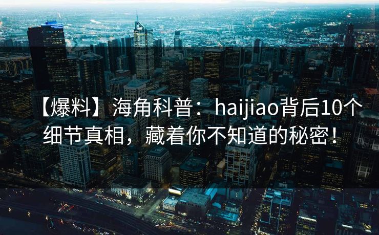 【爆料】海角科普：haijiao背后10个细节真相，藏着你不知道的秘密！