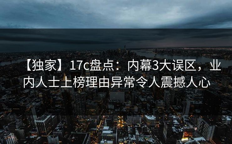 【独家】17c盘点：内幕3大误区，业内人士上榜理由异常令人震撼人心