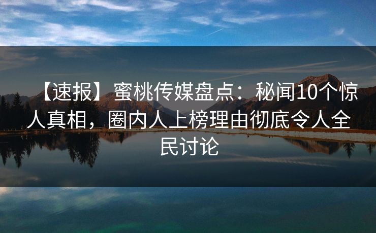 【速报】蜜桃传媒盘点：秘闻10个惊人真相，圈内人上榜理由彻底令人全民讨论