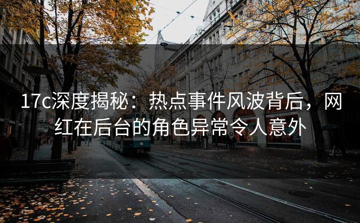 17c深度揭秘:热点事件风波背后,网红在后台的角色异常令人意外