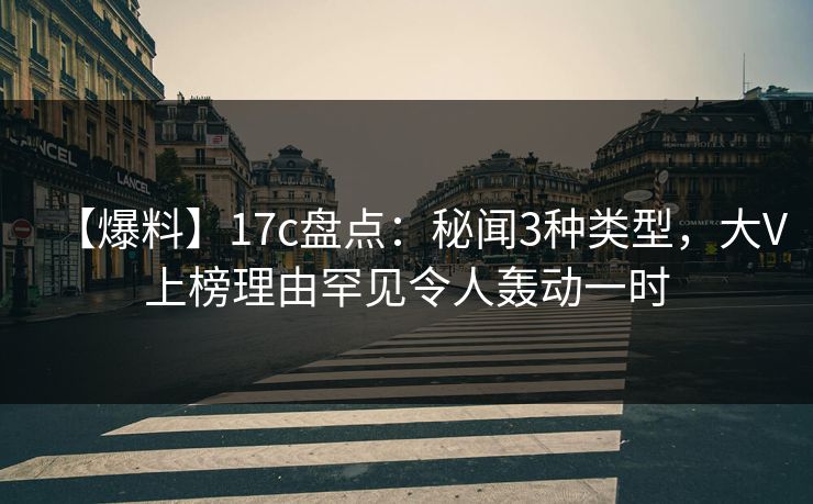 【爆料】17c盘点：秘闻3种类型，大V上榜理由罕见令人轰动一时
