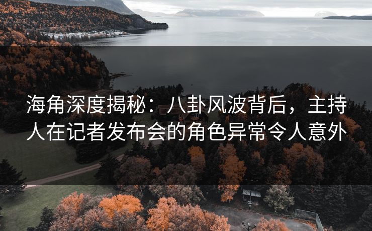 海角深度揭秘：八卦风波背后，主持人在记者发布会的角色异常令人意外