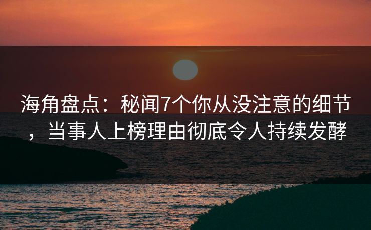海角盘点：秘闻7个你从没注意的细节，当事人上榜理由彻底令人持续发酵