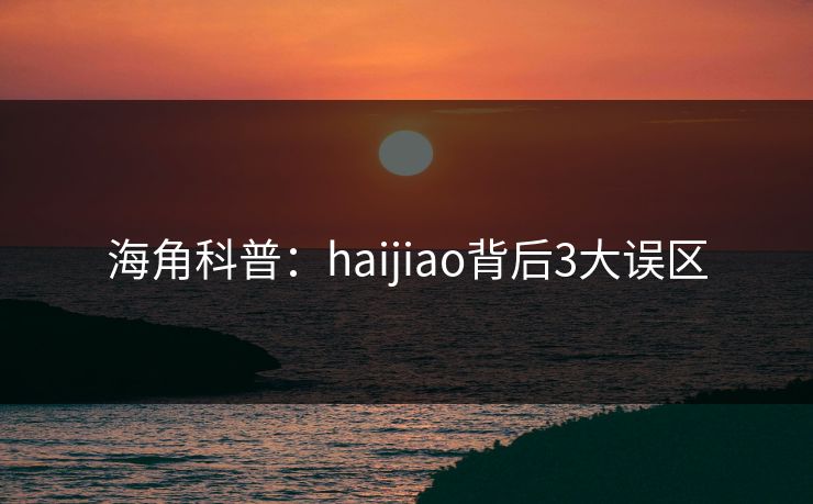 海角科普：haijiao背后3大误区