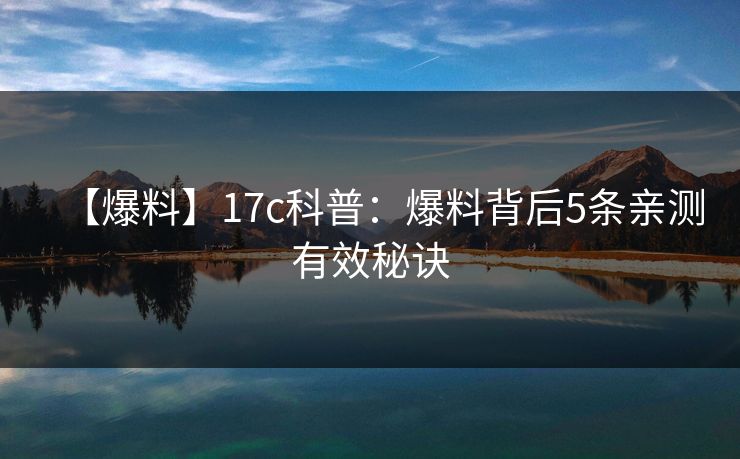 【爆料】17c科普：爆料背后5条亲测有效秘诀
