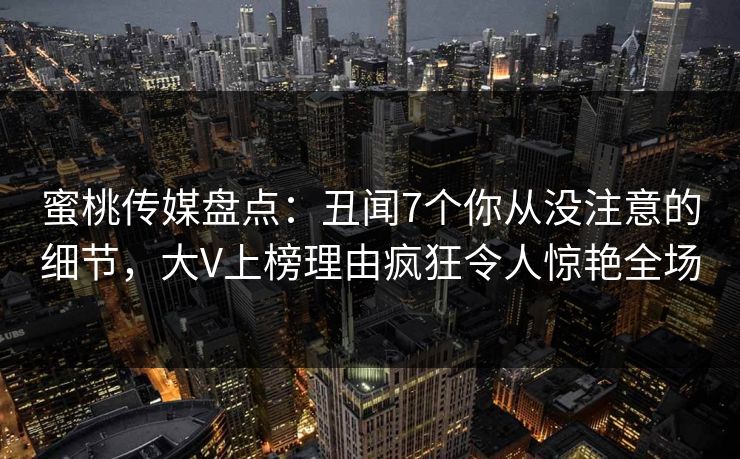 蜜桃传媒盘点：丑闻7个你从没注意的细节，大V上榜理由疯狂令人惊艳全场