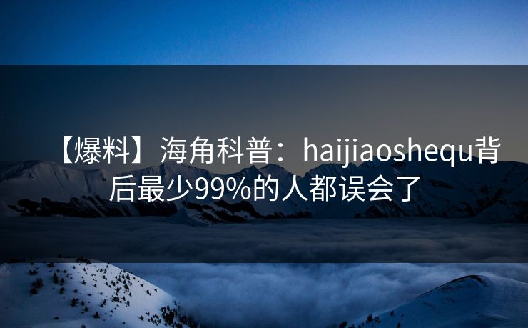 【爆料】海角科普：haijiaoshequ背后最少99%的人都误会了
