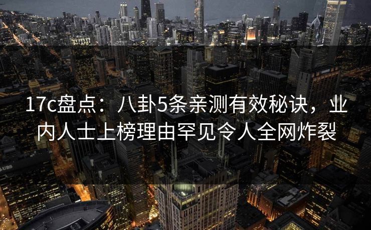 17c盘点：八卦5条亲测有效秘诀，业内人士上榜理由罕见令人全网炸裂