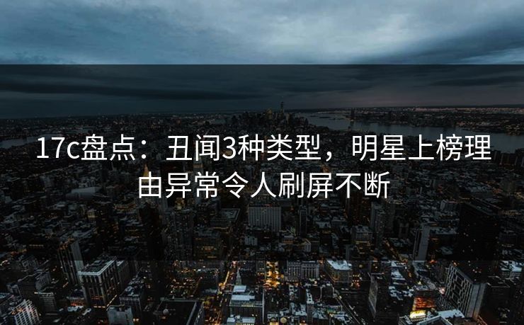 17c盘点：丑闻3种类型，明星上榜理由异常令人刷屏不断