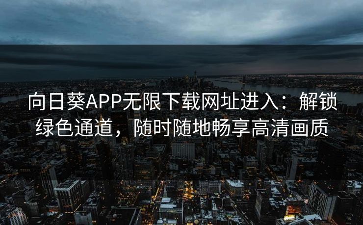 向日葵APP无限下载网址进入：解锁绿色通道，随时随地畅享高清画质