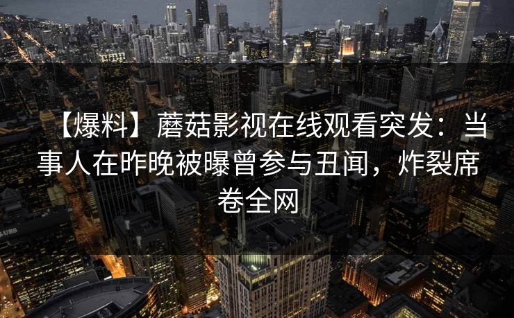 【爆料】蘑菇影视在线观看突发：当事人在昨晚被曝曾参与丑闻，炸裂席卷全网