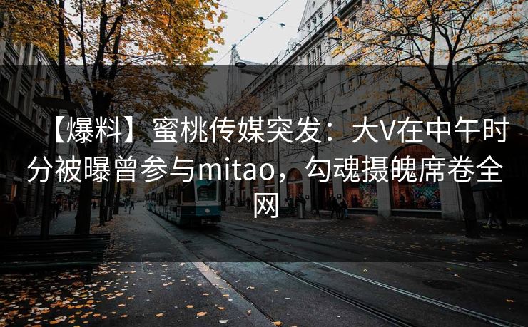 【爆料】蜜桃传媒突发：大V在中午时分被曝曾参与mitao，勾魂摄魄席卷全网