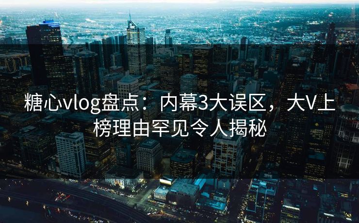 糖心vlog盘点：内幕3大误区，大V上榜理由罕见令人揭秘