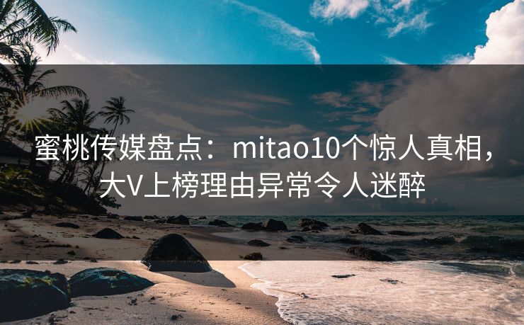蜜桃传媒盘点：mitao10个惊人真相，大V上榜理由异常令人迷醉