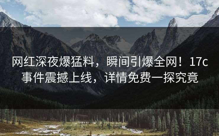 网红深夜爆猛料，瞬间引爆全网！17c事件震撼上线，详情免费一探究竟