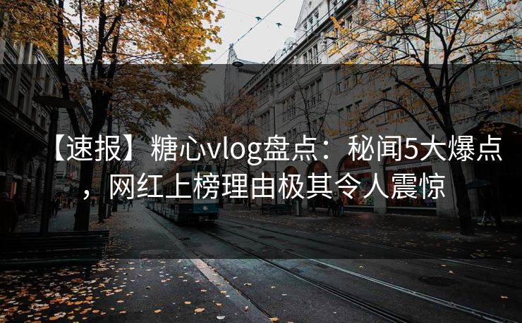 【速报】糖心vlog盘点：秘闻5大爆点，网红上榜理由极其令人震惊