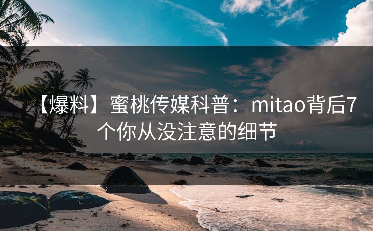 【爆料】蜜桃传媒科普：mitao背后7个你从没注意的细节