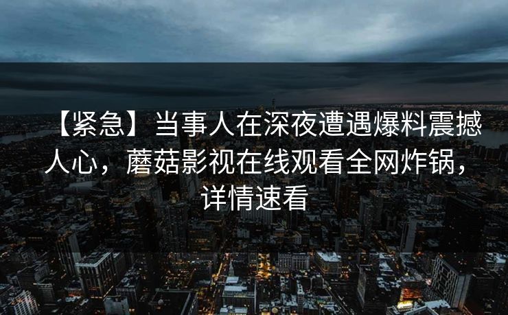【紧急】当事人在深夜遭遇爆料震撼人心,蘑菇影视在线观看全网炸锅,详情速看