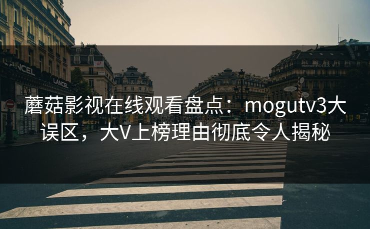蘑菇影视在线观看盘点：mogutv3大误区，大V上榜理由彻底令人揭秘