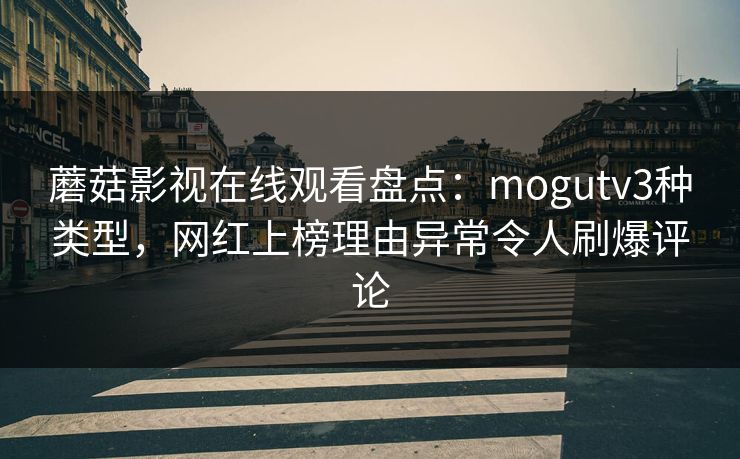 蘑菇影视在线观看盘点：mogutv3种类型，网红上榜理由异常令人刷爆评论