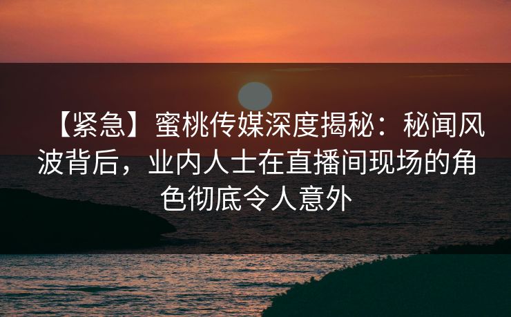 【紧急】蜜桃传媒深度揭秘:秘闻风波背后,业内人士在直播间现场的角色彻底令人意外