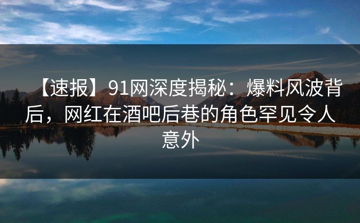 【速报】91网深度揭秘:爆料风波背后,网红在酒吧后巷的角色罕见令人意外