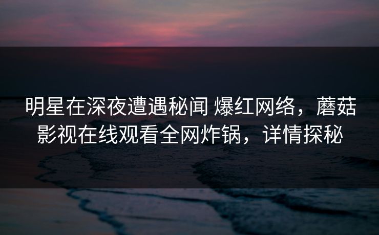 明星在深夜遭遇秘闻 爆红网络，蘑菇影视在线观看全网炸锅，详情探秘