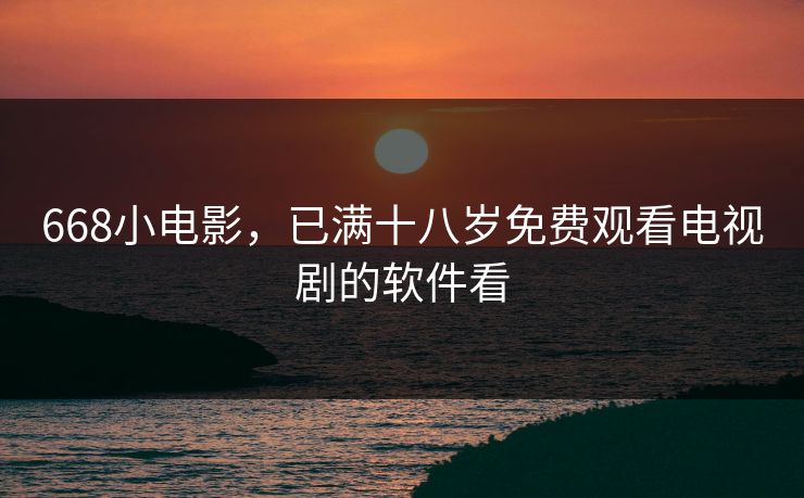 668小电影，已满十八岁免费观看电视剧的软件看